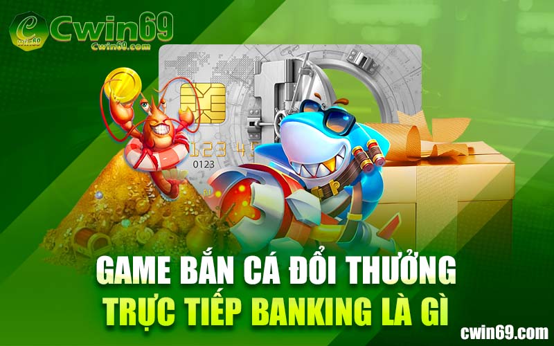 Game Bắn Cá đổi thưởng trực tiếp Banking là gì