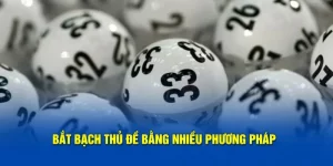 Cách chơi bạch thủ đề chuẩn xác mới nhất bằng nhiều phương pháp